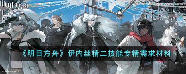 《明日方舟》伊内丝精二技能专精需求材料