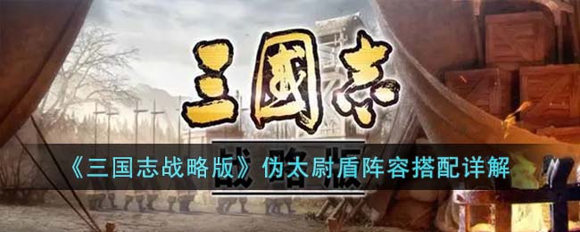 《三国志战略版》伪太尉盾阵容搭配详解